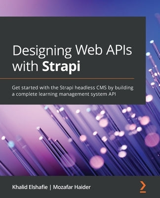 Designing Web APIs with Strapi: Get started with the Strapi headless CMS by building a complete learning management system API by Elshafie, Khalid