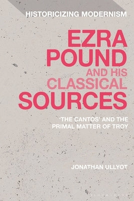 Ezra Pound and His Classical Sources: The Cantos and the Primal Matter of Troy by Ullyot, Jonathan