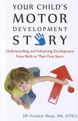 Your Child's Motor Development Story: Understanding and Enhancing Development from Birth to Their First Sport by Mays, Jill