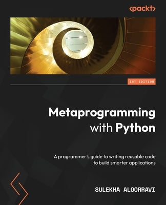 Metaprogramming with Python: A programmer's guide to writing reusable code to build smarter applications by Aloorravi, Sulekha