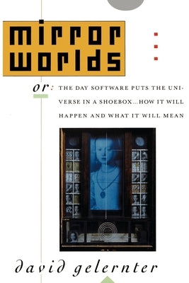 Mirror Worlds: Or the Day Software Puts the Universe in a Shoebox...How It Will Happen and What It Will Mean by Gelernter, David