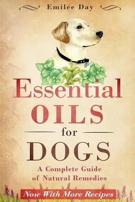 Essential Oils for Dogs: A Complete Guide of Natural Remedies by Day, Emilee