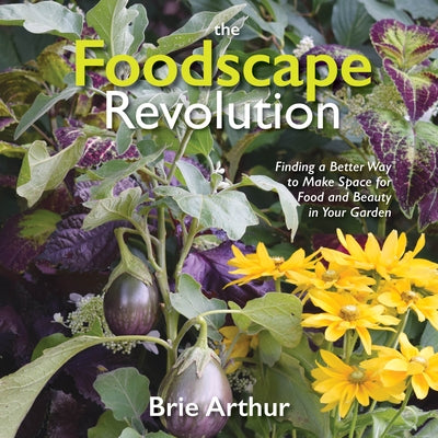 The Foodscape Revolution: Finding a Better Way to Make Space for Food and Beauty in Your Garden by Arthur, Brie