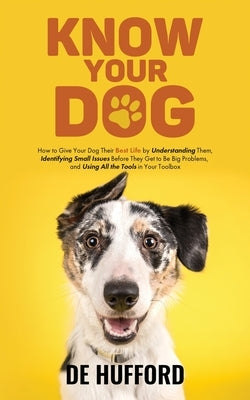 Know Your Dog: How to Give Your Dog Their Best Life by Understanding Them, Identifying Small Issues Before They Get to Be Big Problem by Hufford, de