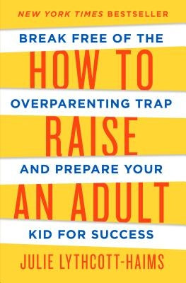 How to Raise an Adult: Break Free of the Overparenting Trap and Prepare Your Kid for Success by Lythcott-Haims, Julie