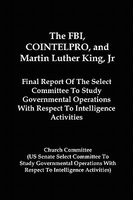 The FBI, COINTELPRO, And Martin Luther King, Jr.: Final Report Of The Select Committee To Study Governmental Operations With Respect To Intelligence A by Committee, Church