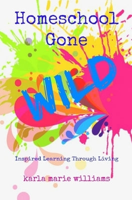 Homeschool Gone WILD: Inspired Learning Through Living by Williams, Karla Marie