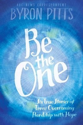 Be the One: Six True Stories of Teens Overcoming Hardship with Hope by Pitts, Byron