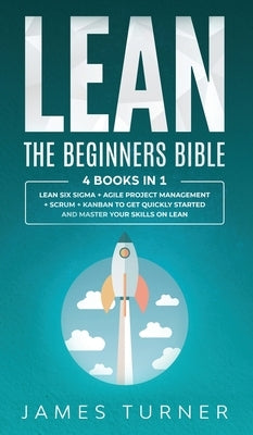 Lean: The Beginners Bible - 4 books in 1 - Lean Six Sigma + Agile Project Management + Scrum + Kanban to Get Quickly Started by Turner, James