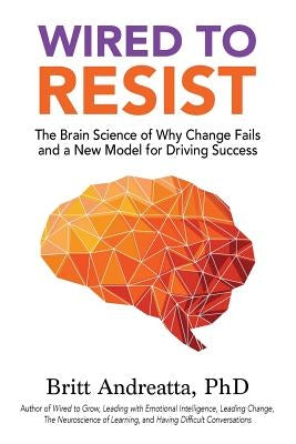 Wired to Resist: The Brain Science of Why Change Fails and a New Model for Driving Success by Andreatta, Britt