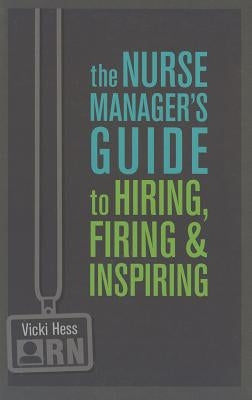 The Nurse Manager's Guide to Hiring, Firing & Inspiring by Hess, Vicki