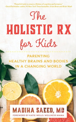 The Holistic RX for Kids: Parenting Healthy Brains and Bodies in a Changing World by Saeed, Madiha M.