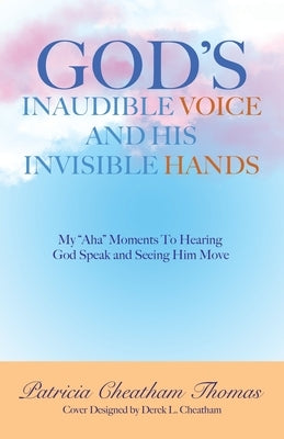 God's Inaudible Voice and His Invisible Hands: My Aha Moments to Hearing God Speak and Seeing Him Move by Thomas, Patricia Cheatham