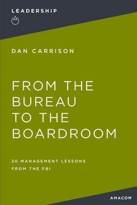 From the Bureau to the Boardroom: 30 Management Lessons from the FBI by Carrison, Dan