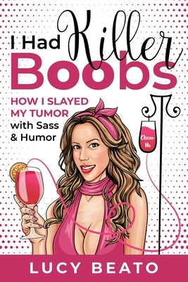 I Had Killer Boobs: How I Slayed My Tumor with Sass & Humor by Beato, Lucy