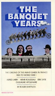 The Banquet Years: The Origins of the Avant-Garde in France, 1885 to World War I by Shattuck, Roger
