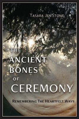 The Ancient Bones of Ceremony: Remembering the Heartfelt Ways by Stone, Tasara
