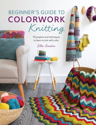 Beginner's Guide to Colorwork Knitting: 16 Projects and Techniques to Learn to Knit with Color by Austin, Ella