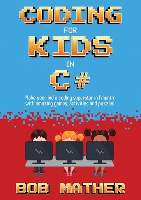 Coding for Kids in C#: Made Your Kid a Coding Superstar in 1 Month with Coding Games, Activities and Puzzles (Coding for Absolute Beginners) by Mather, Bob