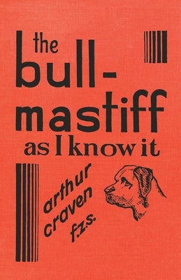 The Bull-Mastiff as I Know it - With Hints for all who are Interested in the Breed - A Practical Scientific and Up-To-Date Guide to the Breeding, Rear by Craven, Arthur