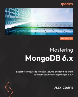 Mastering MongoDB 6.x - Third Edition: Expert techniques to run high-volume and fault-tolerant database solutions using MongoDB 6.x by Giamas, Alex