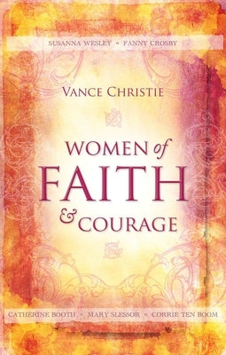 Women of Faith and Courage: Susanna Wesley, Fanny Crosby, Catherine Booth, Mary Slessor and Corrie Ten Boom by Christie, Vance