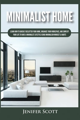 Minimalist Home: Learn How to Quickly Declutter Your Home, Organize Your Workspace, and Simplify Your Life to Have a Minimalist Lifesty by Scott, Jenifer