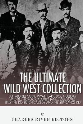 The Ultimate Wild West Collection: Buffalo Bill Cody, Wyatt Earp, Doc Holliday, Wild Bill Hickok, Calamity Jane, Jesse James, Billy the Kid, Butch Cas by Charles River Editors