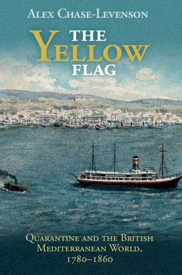 The Yellow Flag: Quarantine and the British Mediterranean World, 1780-1860 by Chase-Levenson, Alex