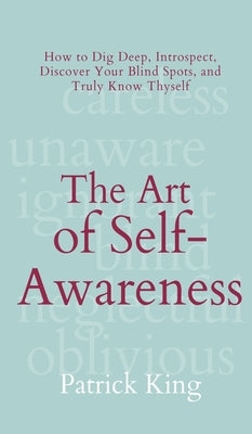 The Art of Self-Awareness: How to Dig Deep, Introspect, Discover Your Blind Spots, and Truly Know Thyself by King, Patrick