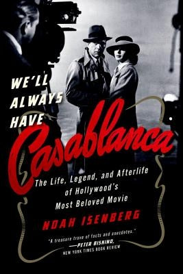 We'll Always Have Casablanca: The Legend and Afterlife of Hollywood's Most Beloved Film by Isenberg, Noah