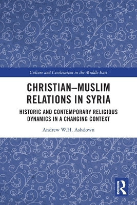 Christian-Muslim Relations in Syria: Historic and Contemporary Religious Dynamics in a Changing Context by Ashdown, Andrew W. H.