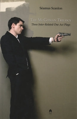 The McGowan Trilogy: Three Inter-Related One Act Plays by Scanlon, Seamus