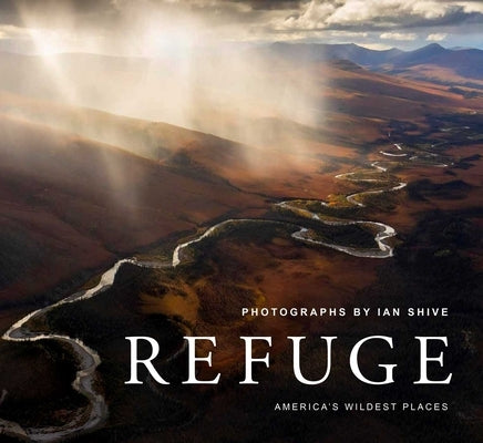 Refuge: America's Wildest Places (Explore the National Wildlife Refuge System, Including Kodiak, Palmyra Atoll, Rocky Mountain by Shive, Ian