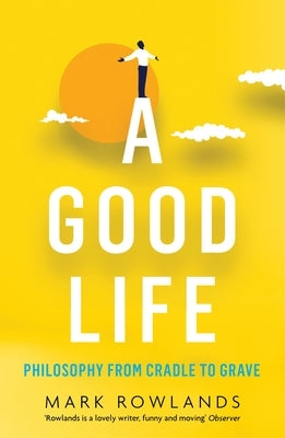 A Good Life: Philosophy from Cradle to Grave by Rowlands, Mark