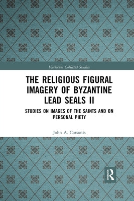 The Religious Figural Imagery of Byzantine Lead Seals II: Studies on Images of the Saints and on Personal Piety by Cotsonis, John A.
