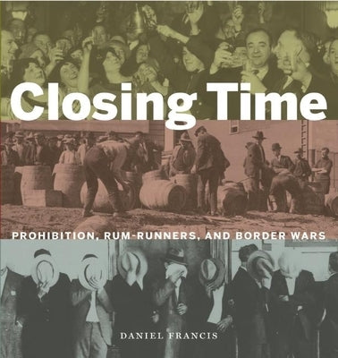 Closing Time: Prohibition, Rum-Runners and Border Wars by Francis, Daniel