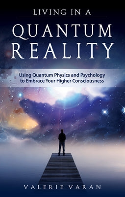 Living in a Quantum Reality: Using Quantum Physics and Psychology to Embrace Your Higher Consciousness by Varan, Valerie