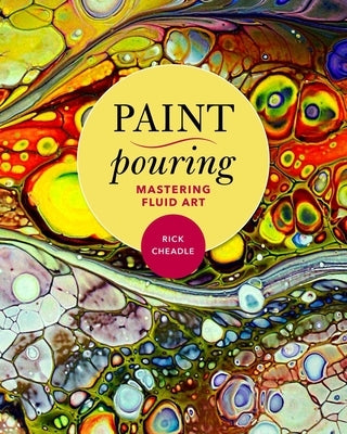 Paint Pouring: Mastering Fluid Art by Cheadle, Rick