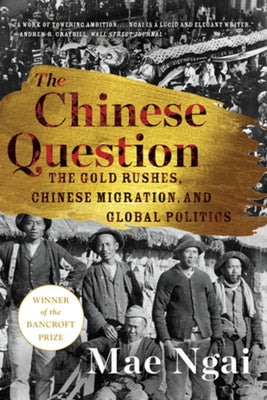 The Chinese Question: The Gold Rushes, Chinese Migration, and Global Politics by Ngai, Mae