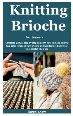 Knitting Brioche for Learner's: Complete picture step by step guide On how to make colorful two-color twist and turn brioche and well textured knitwea by Shaw, Karen