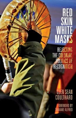 Red Skin, White Masks: Rejecting the Colonial Politics of Recognition by Coulthard, Glen Sean