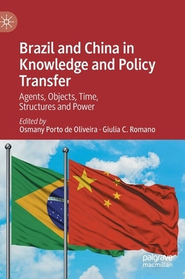 Brazil and China in Knowledge and Policy Transfer: Agents, Objects, Time, Structures and Power by Porto De Oliveira, Osmany