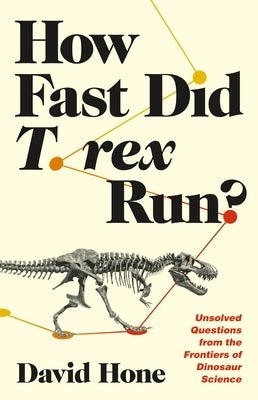 How Fast Did T. Rex Run?: Unsolved Questions from the Frontiers of Dinosaur Science by Hone, David