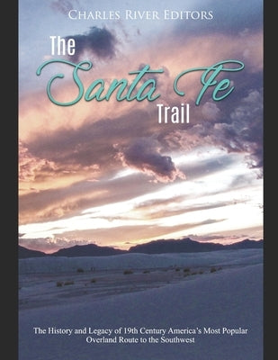 The Santa Fe Trail: The History and Legacy of 19th Century America's Most Popular Overland Route to the Southwest by Charles River Editors