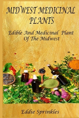 Midwest Medicinal Plants: Identify, Harvest, and Use Wild Herbs for Healthy Living by Sprinkles, Eddie