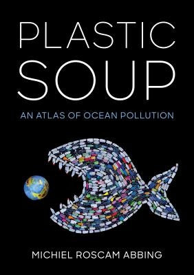 Plastic Soup: An Atlas of Ocean Pollution by Abbing, Michiel Roscam