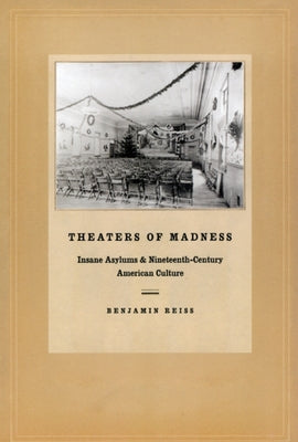 Theaters of Madness: Insane Asylums and Nineteenth-Century American Culture by Reiss, Benjamin