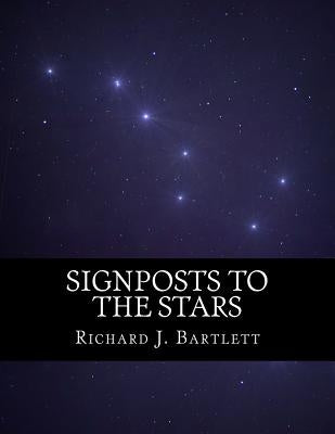 Signposts to the Stars: An Absolute Beginner's Guide to Learning the Night Sky and Exploring the Constellations by Bartlett, Richard J.