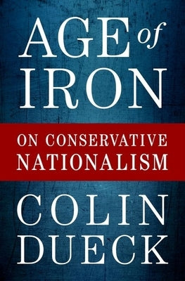 Age of Iron: On Conservative Nationalism by Dueck, Colin